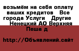 возьмём на себя оплату ваших кредитов - Все города Услуги » Другие   . Ненецкий АО,Верхняя Пеша д.